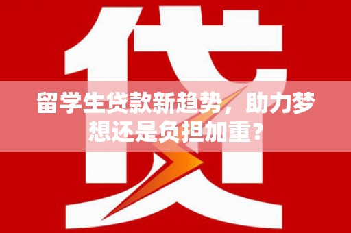 怀安留学生贷款新趋势，助力梦想还是负担加重？
