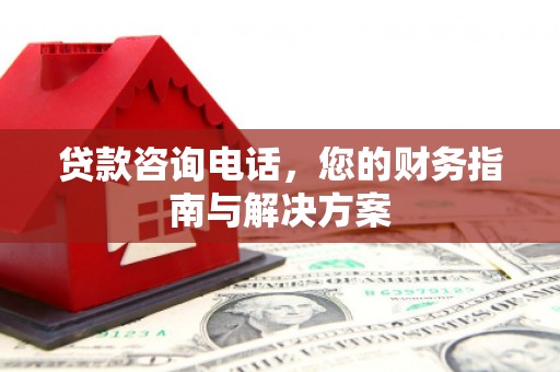 怀安贷款咨询电话，您的财务指南与解决方案