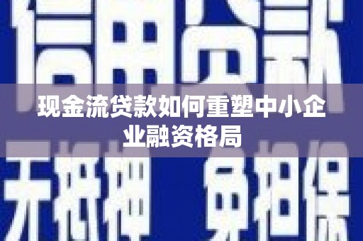 怀安现金流贷款如何重塑中小企业融资格局