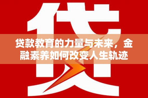 怀安贷款教育的力量与未来，金融素养如何改变人生轨迹