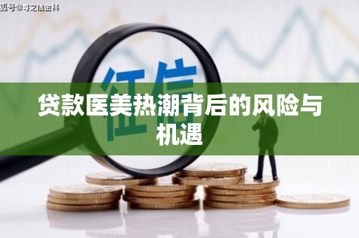 怀安贷款医美热潮背后的风险与机遇
