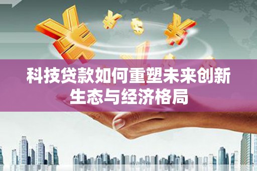 怀安科技贷款如何重塑未来创新生态与经济格局