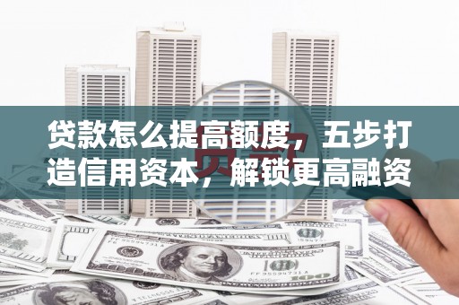 怀安贷款怎么提高额度，五步打造信用资本，解锁更高融资空间