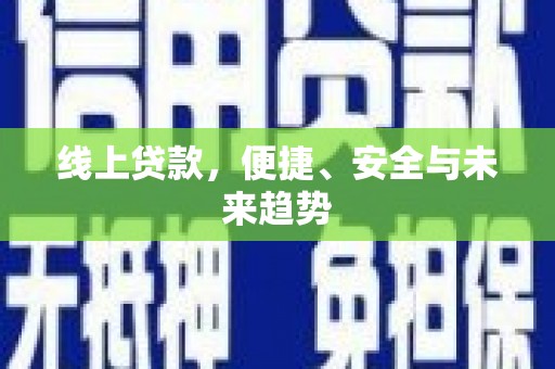怀安线上贷款，便捷、安全与未来趋势