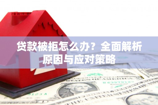 怀安贷款被拒怎么办？全面解析原因与应对策略