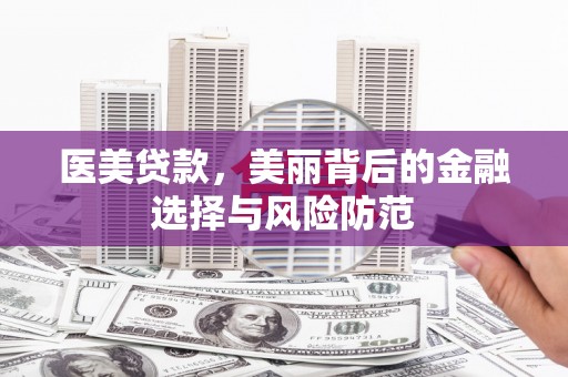 怀安医美贷款，美丽背后的金融选择与风险防范